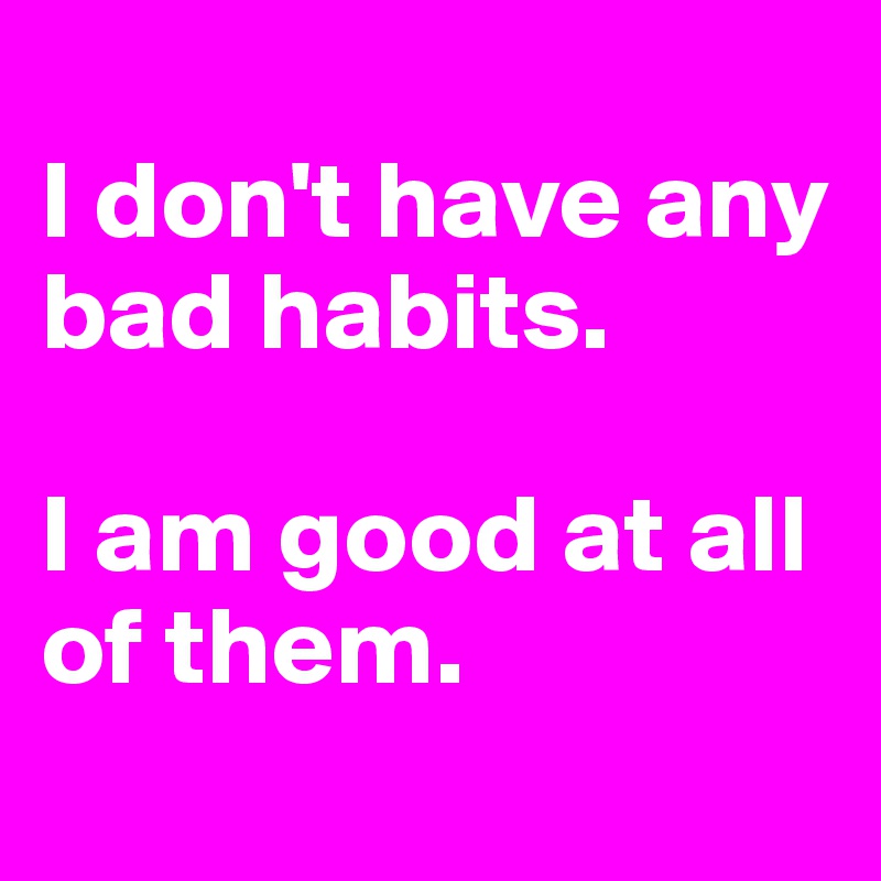 i-don-t-have-any-bad-habits-i-am-good-at-all-of-t.jpeg